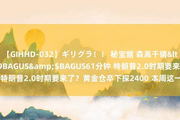 【GIHHD-032】ギリグラ！！ 秘宝館 森高千晴</a>2011-09-29BAGUS&$BAGUS61分钟 特朗普2.0时期要来了？黄金仓卒下探2400 本周这一幕恐刺激多头