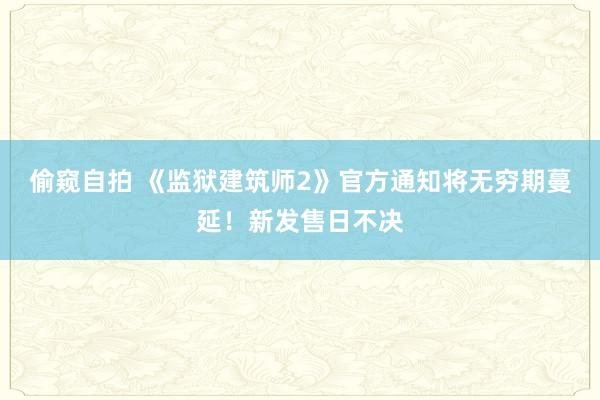 偷窥自拍 《监狱建筑师2》官方通知将无穷期蔓延！新发售日不决
