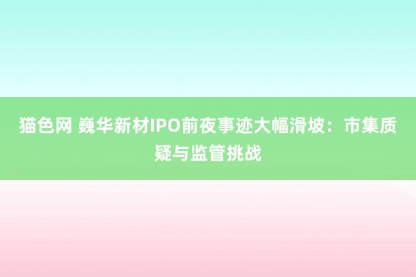 猫色网 巍华新材IPO前夜事迹大幅滑坡：市集质疑与监管挑战
