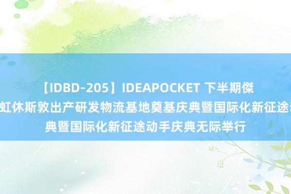 【IDBD-205】IDEAPOCKET 下半期傑作集2009 东方雨虹休斯敦出产研发物流基地奠基庆典暨国际化新征途动手庆典无际举行