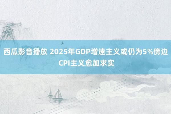 西瓜影音播放 2025年GDP增速主义或仍为5%傍边 CPI主义愈加求实