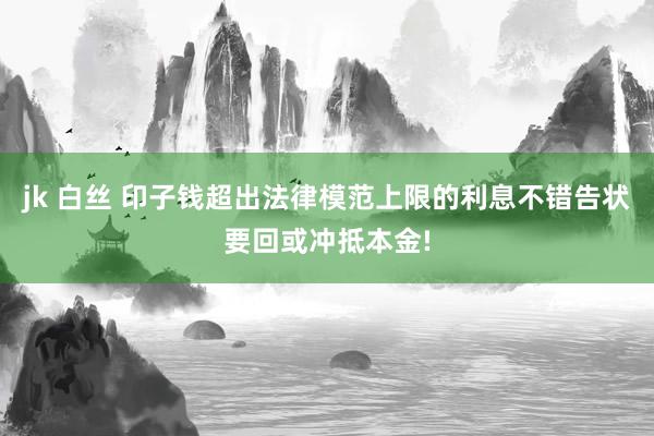 jk 白丝 印子钱超出法律模范上限的利息不错告状要回或冲抵本金!