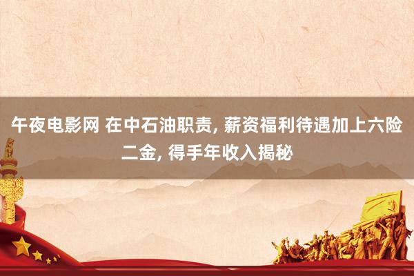 午夜电影网 在中石油职责， 薪资福利待遇加上六险二金， 得手年收入揭秘