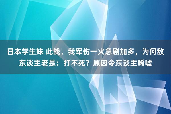 日本学生妹 此战，我军伤一火急剧加多，为何敌东谈主老是：打不死？原因令东谈主唏嘘