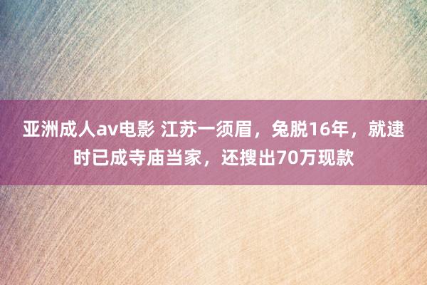 亚洲成人av电影 江苏一须眉，兔脱16年，就逮时已成寺庙当家，还搜出70万现款