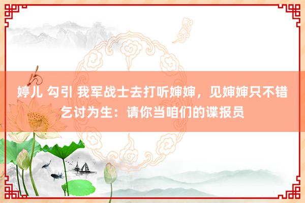 婷儿 勾引 我军战士去打听婶婶，见婶婶只不错乞讨为生：请你当咱们的谍报员
