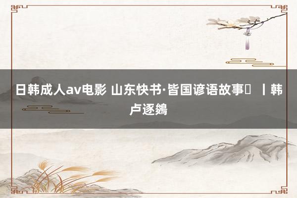 日韩成人av电影 山东快书·皆国谚语故事⑬丨韩卢逐鵕