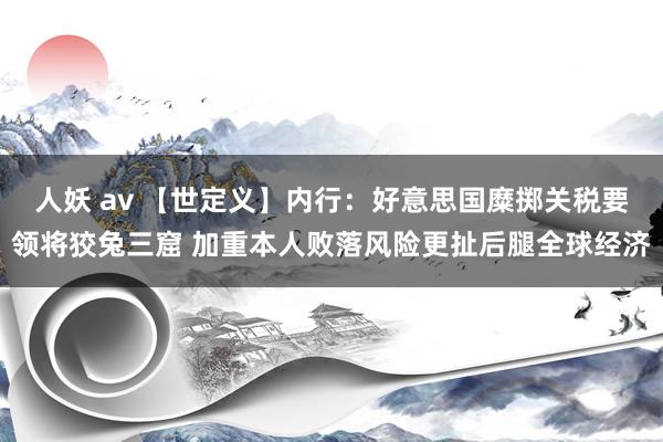 人妖 av 【世定义】内行：好意思国糜掷关税要领将狡兔三窟 加重本人败落风险更扯后腿全球经济