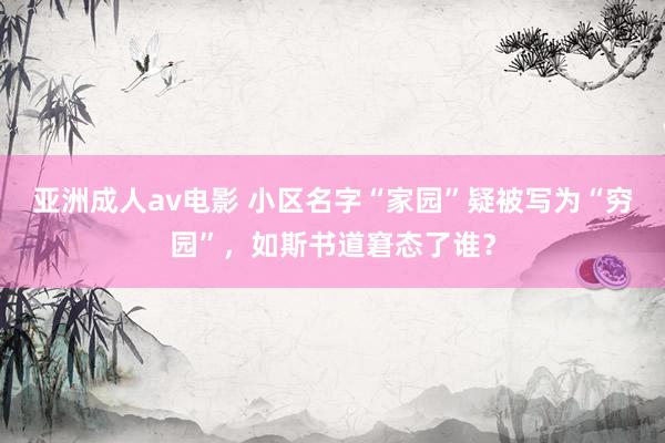 亚洲成人av电影 小区名字“家园”疑被写为“穷园”，如斯书道窘态了谁？