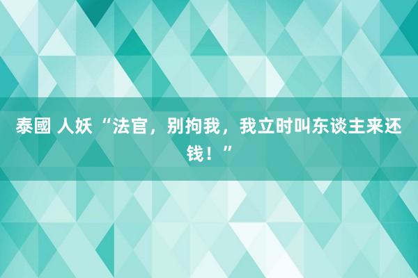 泰國 人妖 “法官，别拘我，我立时叫东谈主来还钱！”