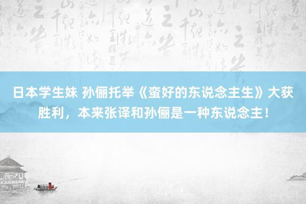 日本学生妹 孙俪托举《蛮好的东说念主生》大获胜利，本来张译和孙俪是一种东说念主！