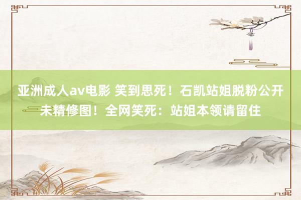 亚洲成人av电影 笑到思死！石凯站姐脱粉公开未精修图！全网笑死：站姐本领请留住