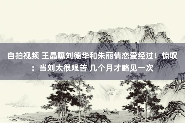 自拍视频 王晶曝刘德华和朱丽倩恋爱经过！惊叹：当刘太很艰苦 几个月才略见一次