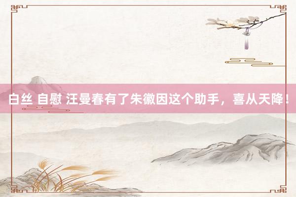 白丝 自慰 汪曼春有了朱徽因这个助手，喜从天降！