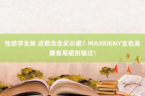 性感学生妹 近期念念买长裙？MAXRIENY玄色高腰鱼尾裙别错过！