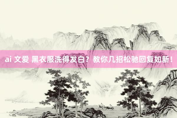 ai 文爱 黑衣服洗得发白？教你几招松驰回复如新！