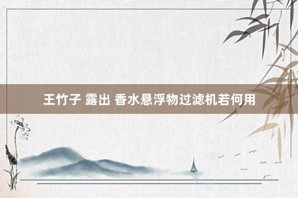 王竹子 露出 香水悬浮物过滤机若何用