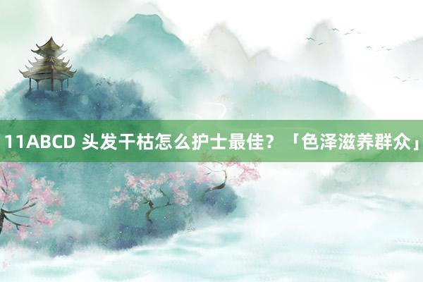 11ABCD 头发干枯怎么护士最佳？「色泽滋养群众」