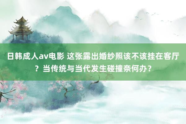 日韩成人av电影 这张露出婚纱照该不该挂在客厅？当传统与当代发生碰撞奈何办？