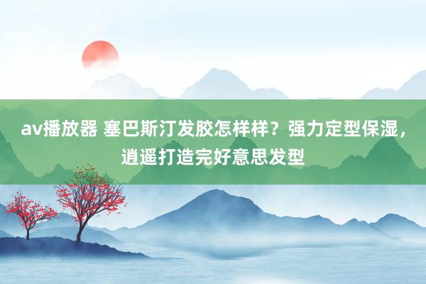 av播放器 塞巴斯汀发胶怎样样？强力定型保湿，逍遥打造完好意思发型