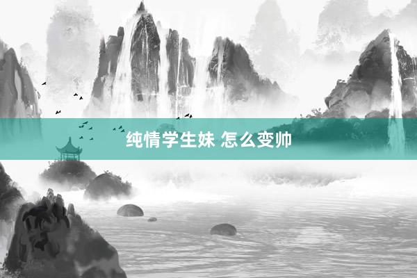 纯情学生妹 怎么变帅