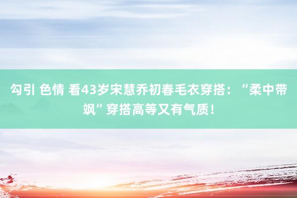 勾引 色情 看43岁宋慧乔初春毛衣穿搭：“柔中带飒”穿搭高等又有气质！