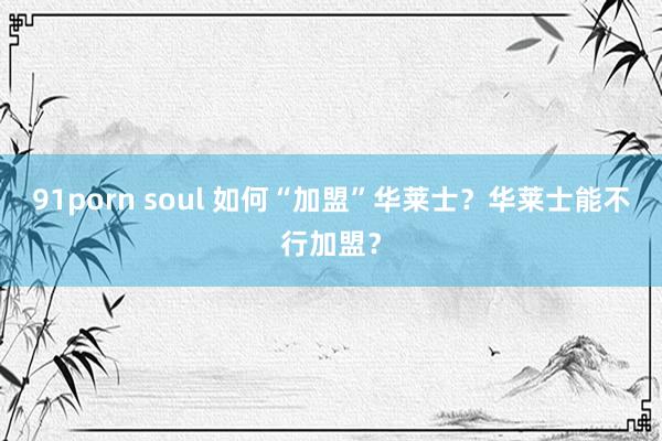 91porn soul 如何“加盟”华莱士？华莱士能不行加盟？