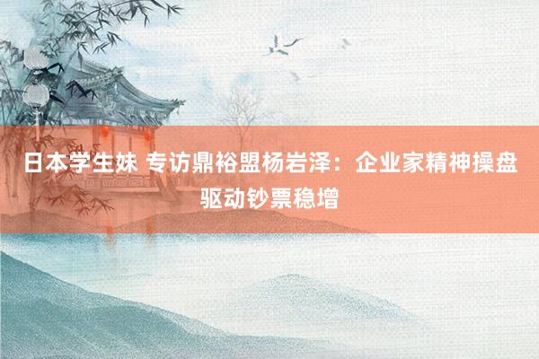 日本学生妹 专访鼎裕盟杨岩泽：企业家精神操盘驱动钞票稳增