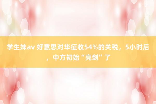 学生妹av 好意思对华征收54%的关税，5小时后，中方初始“亮剑”了