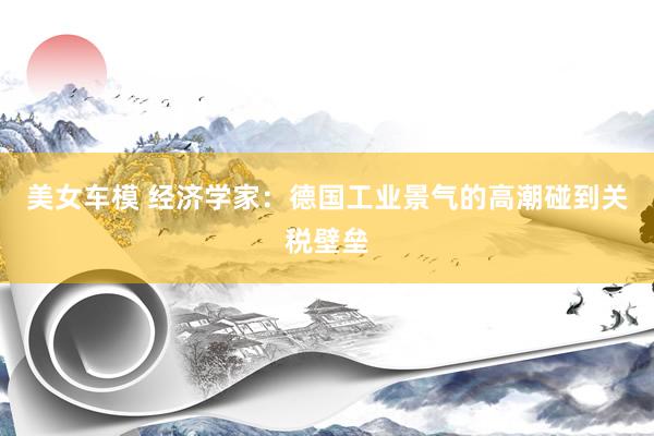 美女车模 经济学家：德国工业景气的高潮碰到关税壁垒