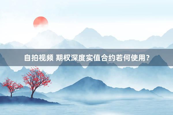 自拍视频 期权深度实值合约若何使用？