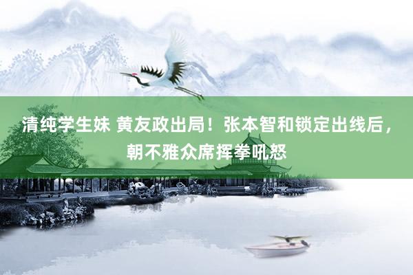 清纯学生妹 黄友政出局！张本智和锁定出线后，朝不雅众席挥拳吼怒