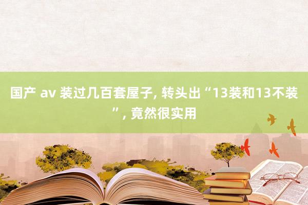 国产 av 装过几百套屋子， 转头出“13装和13不装”， 竟然很实用