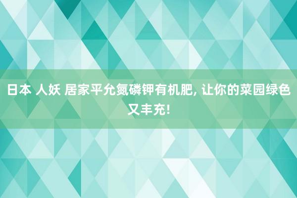 日本 人妖 居家平允氮磷钾有机肥， 让你的菜园绿色又丰充!
