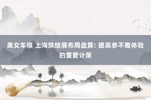 美女车模 上海烘焙展布局盘算: 提高参不雅体验的重要计策
