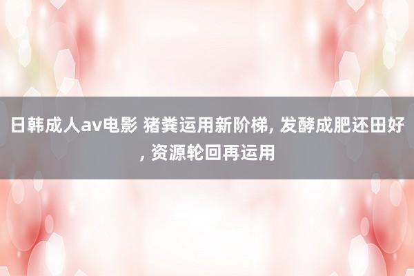 日韩成人av电影 猪粪运用新阶梯， 发酵成肥还田好， 资源轮回再运用
