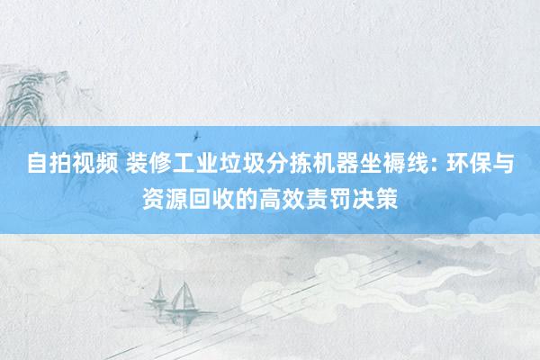 自拍视频 装修工业垃圾分拣机器坐褥线: 环保与资源回收的高效责罚决策