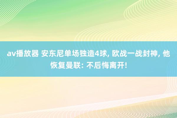 av播放器 安东尼单场独造4球， 欧战一战封神， 他恢复曼联: 不后悔离开!