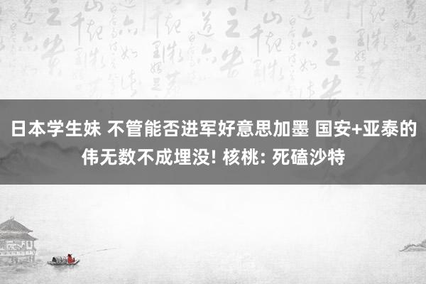 日本学生妹 不管能否进军好意思加墨 国安+亚泰的伟无数不成埋没! 核桃: 死磕沙特