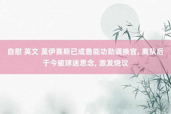 自慰 英文 莫伊赛斯已成鲁能功勋调换官， 离队后于今被球迷思念， 激发烧议