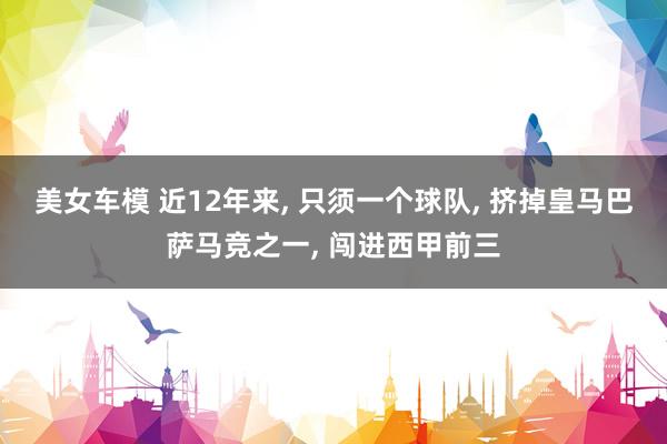 美女车模 近12年来， 只须一个球队， 挤掉皇马巴萨马竞之一， 闯进西甲前三