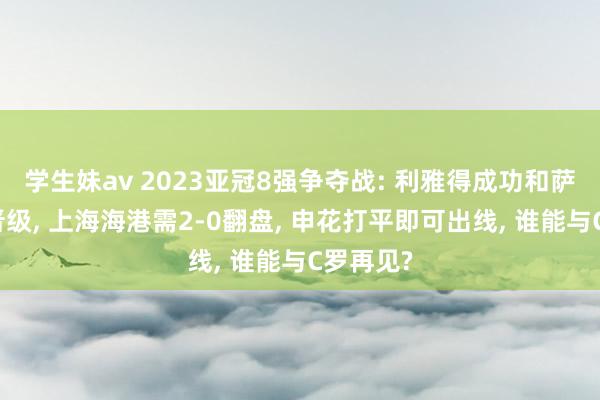 学生妹av 2023亚冠8强争夺战: 利雅得成功和萨德最初晋级， 上海海港需2-0翻盘， 申花打平即可出线， 谁能与C罗再见?