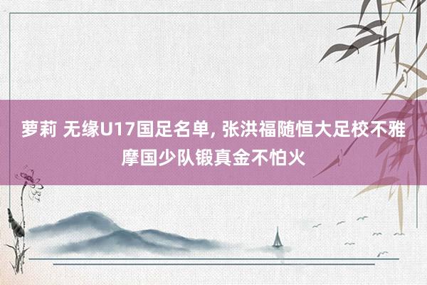 萝莉 无缘U17国足名单， 张洪福随恒大足校不雅摩国少队锻真金不怕火