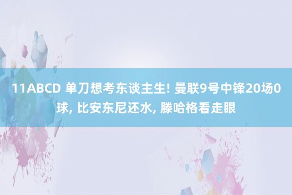 11ABCD 单刀想考东谈主生! 曼联9号中锋20场0球， 比安东尼还水， 滕哈格看走眼