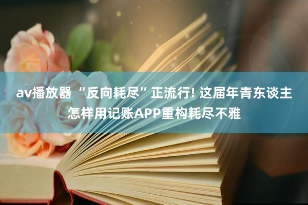 av播放器 “反向耗尽”正流行! 这届年青东谈主怎样用记账APP重构耗尽不雅