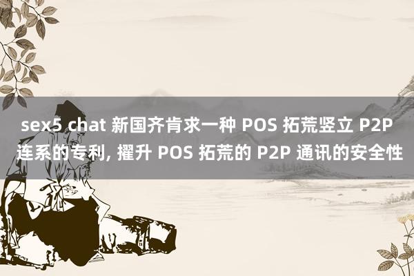 sex5 chat 新国齐肯求一种 POS 拓荒竖立 P2P 连系的专利， 擢升 POS 拓荒的 P2P 通讯的安全性