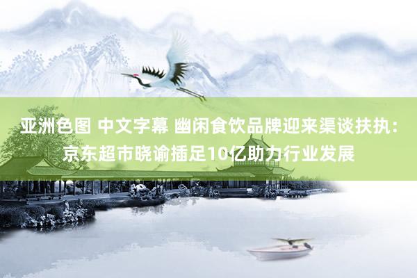 亚洲色图 中文字幕 幽闲食饮品牌迎来渠谈扶执：京东超市晓谕插足10亿助力行业发展