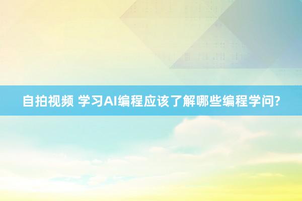 自拍视频 学习AI编程应该了解哪些编程学问?