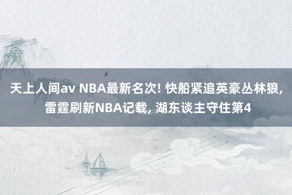 天上人间av NBA最新名次! 快船紧追英豪丛林狼， 雷霆刷新NBA记载， 湖东谈主守住第4