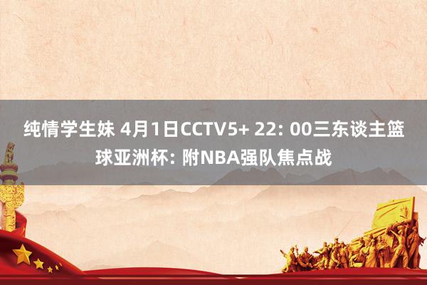 纯情学生妹 4月1日CCTV5+ 22: 00三东谈主篮球亚洲杯: 附NBA强队焦点战